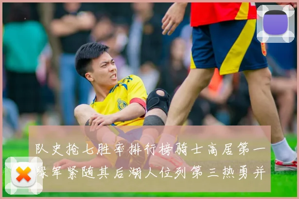 队史抢七胜率排行榜骑士高居第一绿军紧随其后湖人位列第三热勇并列第七