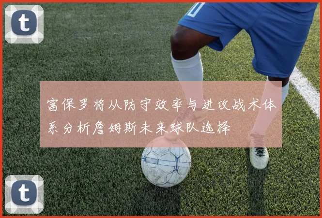 富保罗将从防守效率与进攻战术体系分析詹姆斯未来球队选择