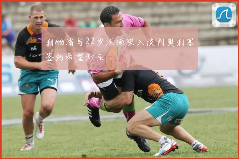 利物浦与22岁沃顿深入谈判奥利塞签约希望渺茫