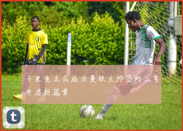 卡里克正式成为曼联主帅签约三年开启新篇章