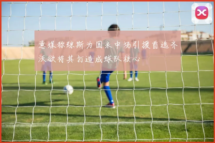 意媒称琼斯为国米中场引援首选齐沃欲将其打造成球队核心