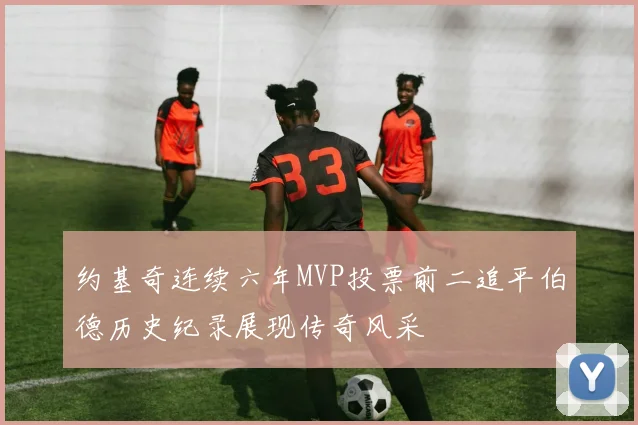 约基奇连续六年MVP投票前二追平伯德历史纪录展现传奇风采