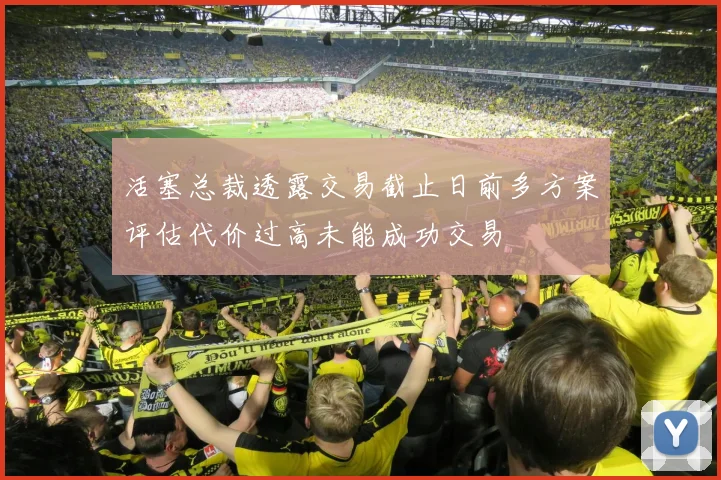 活塞总裁透露交易截止日前多方案评估代价过高未能成功交易