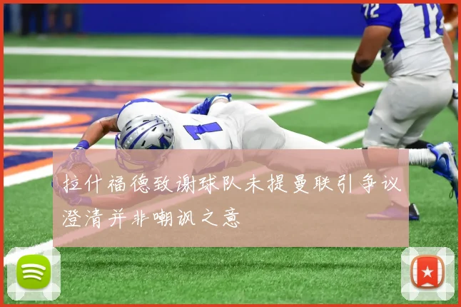 拉什福德致谢球队未提曼联引争议澄清并非嘲讽之意