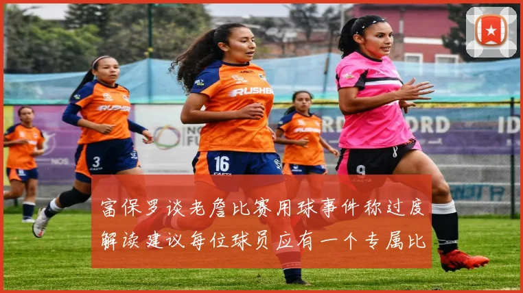 富保罗谈老詹比赛用球事件称过度解读建议每位球员应有一个专属比赛用球