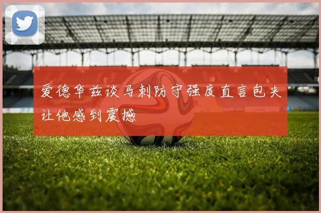 爱德华兹谈马刺防守强度直言包夹让他感到震撼