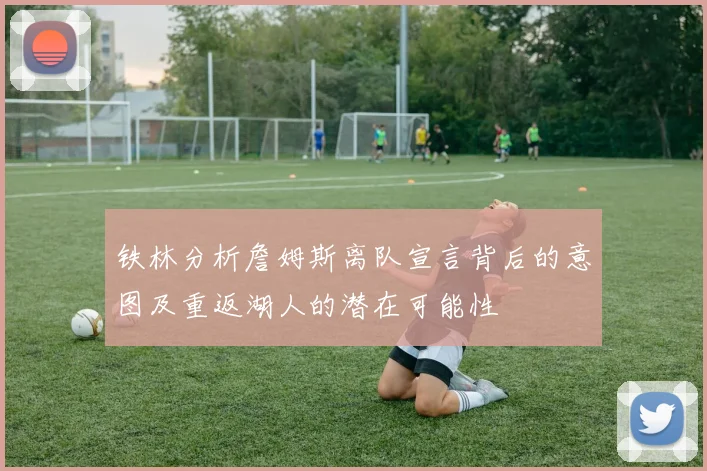 铁林分析詹姆斯离队宣言背后的意图及重返湖人的潜在可能性