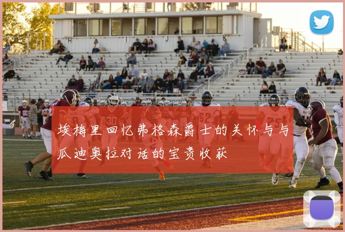 埃梅里回忆弗格森爵士的关怀与与瓜迪奥拉对话的宝贵收获
