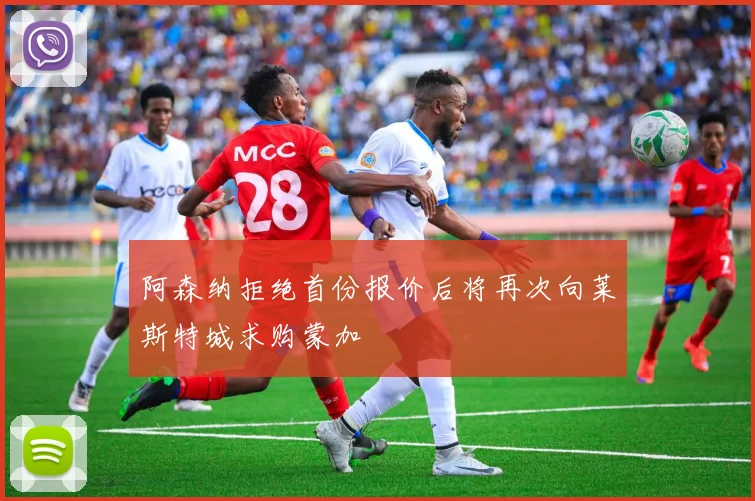 阿森纳拒绝首份报价后将再次向莱斯特城求购蒙加